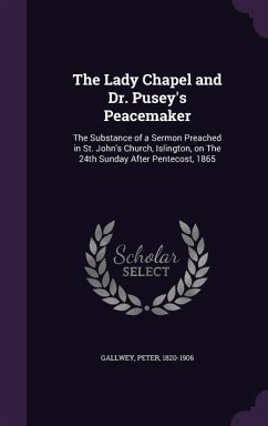 The Lady Chapel and Dr. Pusey's Peacemaker: The Substance of a Sermon Preached in St. John's Church, Islington, on The 24th Sunday After Pentecost, 18 - Gallwey, Peter