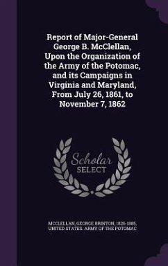 Report of Major-General George B. McClellan, Upon the Organization of the Army of the Potomac, and its Campaigns in Virginia and Maryland, From July 26, 1861, to November 7, 1862 - Mcclellan, George Brinton