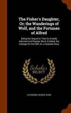 The Fisher's Daughter, Or; the Wanderings of Wolf, and the Fortunes of Alfred: Being the Sequel to That So Greatly Admired and Popular Work, Entitled, - Ward, Catherine George