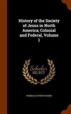 History of the Society of Jesus in North America; Colonial and Federal, Volume 1 - Hughes, Thomas Aloysius
