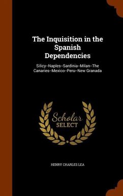 The Inquisition in the Spanish Dependencies: Silicy--Naples--Sardinia--Milan--The Canaries--Mexico--Peru--New Granada - Lea, Henry Charles