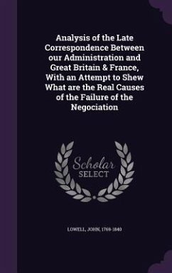 Analysis of the Late Correspondence Between our Administration and Great Britain & France, With an Attempt to Shew What are the Real Causes of the Failure of the Negociation - Lowell, John