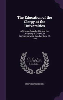 The Education of the Clergy at the Universities: A Sermon Preached Before the University of Oxford, on Commemoration Sunday, June 11, 1882 - Ince, William