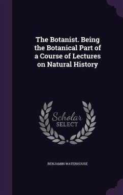 The Botanist. Being the Botanical Part of a Course of Lectures on Natural History - Waterhouse, Benjamin