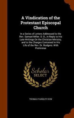 A Vindication of the Protestant Episcopal Church: In a Series of Letters Addressed to the Rev. Samuel Miller. D. D., in Reply to His Late Writings On - How, Thomas Yardley