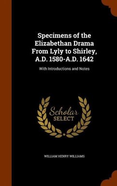 Specimens of the Elizabethan Drama From Lyly to Shirley, A.D. 1580-A.D. 1642: With Introductions and Notes - Williams, William Henry