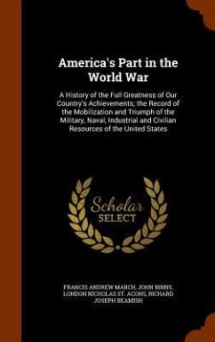 America's Part in the World War: A History of the Full Greatness of Our Country's Achievements; the Record of the Mobilization and Triumph of the Mili - March, Francis Andrew; Binns, John; St Acons, London Nicholas