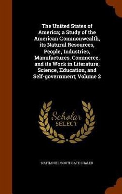 The United States of America; a Study of the American Commonwealth, its Natural Resources, People, Industries, Manufactures, Commerce, and its Work in - Shaler, Nathaniel Southgate