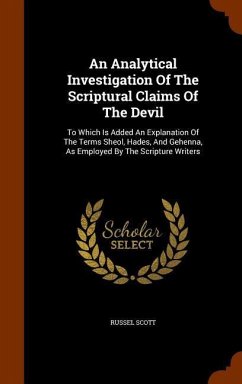 An Analytical Investigation Of The Scriptural Claims Of The Devil: To Which Is Added An Explanation Of The Terms Sheol, Hades, And Gehenna, As Employe - Scott, Russel