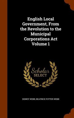 English Local Government, From the Revolution to the Municipal Corporations Act Volume 1 - Webb, Sidney; Webb, Beatrice Potter