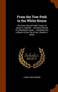 From the Tow-Path to the White House: The Early Life and Public Career of James A. Garfield ... the Spicy Record of a Wonderful Career ... Including A - Brisbin, James Sanks