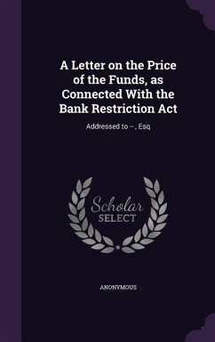 A Letter on the Price of the Funds, as Connected With the Bank Restriction Act: Addressed to --, Esq - Anonymous