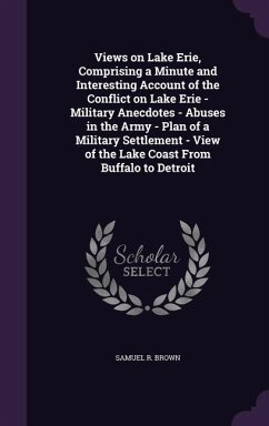 Views on Lake Erie, Comprising a Minute and Interesting Account of the Conflict on Lake Erie - Military Anecdotes - Abuses in the Army - Plan of a Mil - Brown, Samuel R.