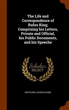 The Life and Correspondence of Rufus King; Comprising his Letters, Private and Official, his Public Documents, and his Speeche - King, Rufus; King, Charles R.