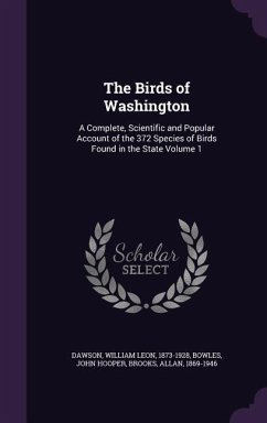 The Birds of Washington: A Complete, Scientific and Popular Account of the 372 Species of Birds Found in the State Volume 1 - Dawson, William Leon; Bowles, John Hooper; Brooks, Allan