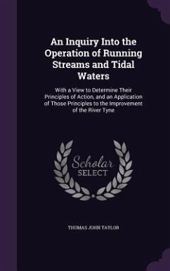 An Inquiry Into the Operation of Running Streams and Tidal Waters: With a View to Determine Their Principles of Action, and an Application of Those P - Taylor, Thomas John