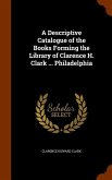 A Descriptive Catalogue of the Books Forming the Library of Clarence H. Clark ... Philadelphia