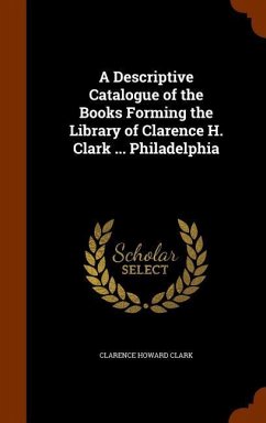 A Descriptive Catalogue of the Books Forming the Library of Clarence H. Clark ... Philadelphia - Clark, Clarence Howard