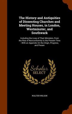 The History and Antiquities of Dissenting Churches and Meeting Houses, in London, Westminster, and Southwark - Wilson, Walter