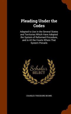 Pleading Under the Codes: Adapted to Use in the Several States and Territories Which Have Adopted the System of Reformed Procedure, and in All t - Boone, Charles Theodore