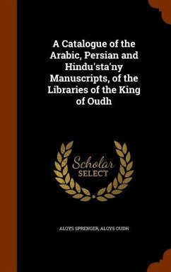 A Catalogue of the Arabic, Persian and Hindu'sta'ny Manuscripts, of the Libraries of the King of Oudh - Sprenger, Aloys; Oudh, Aloys