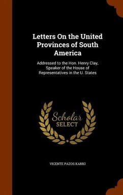 Letters On the United Provinces of South America: Addressed to the Hon. Henry Clay, Speaker of the House of Representatives in the U. States - Kanki, Vicente Pazos