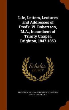 Life, Letters, Lectures and Addresses of Fredk. W. Robertson, M.A., Incumbent of Trinity Chapel, Brighton, 1847-1853 - Robertson, Frederick William; Brooke, Stopford Augustus