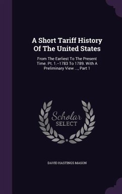 A Short Tariff History Of The United States: From The Earliest To The Present Time. Pt. 1.--1783 To 1789. With A Preliminary View ..., Part 1 - Mason, David Hastings
