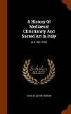A History Of Mediaeval Christianity And Sacred Art In Italy: (a.d. 900-1550)