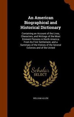 An American Biographical and Historical Dictionary: Containing an Account of the Lives, Characters, and Writings of the Most Eminent Persons in North - Allen, William