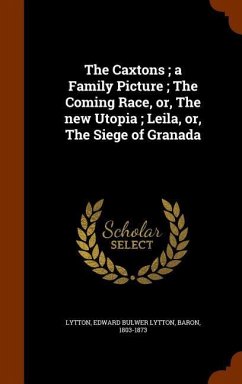 The Caxtons; a Family Picture; The Coming Race, or, The new Utopia; Leila, or, The Siege of Granada - Lytton, Edward Bulwer Lytton