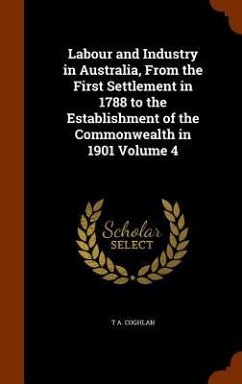 Labour and Industry in Australia, From the First Settlement in 1788 to the Establishment of the Commonwealth in 1901 Volume 4 - Coghlan, T A