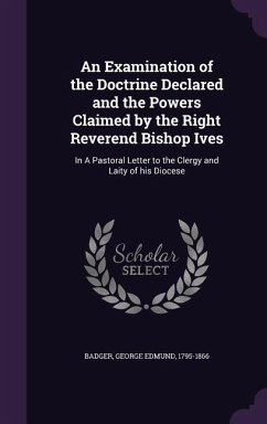 An Examination of the Doctrine Declared and the Powers Claimed by the Right Reverend Bishop Ives: In A Pastoral Letter to the Clergy and Laity of his - Badger, George Edmund