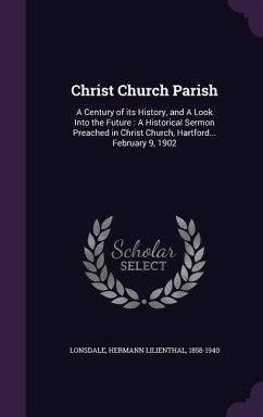 Christ Church Parish: A Century of its History, and A Look Into the Future: A Historical Sermon Preached in Christ Church, Hartford... Febru - Lonsdale, Hermann Lilienthal