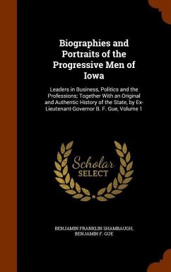 Biographies and Portraits of the Progressive Men of Iowa: Leaders in Business, Politics and the Professions; Together With an Original and Authentic H - Shambaugh, Benjamin Franklin; Gue, Benjamin F.