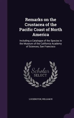 Remarks on the Crustacea of the Pacific Coast of North America: Including a Catalogue of the Species in the Museum of the California Academy of Scienc - Lockington, William N.