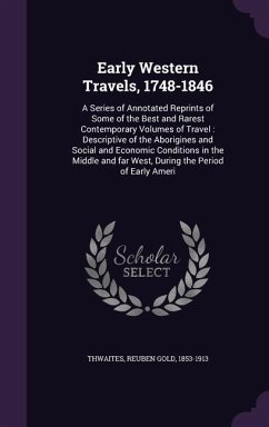 Early Western Travels, 1748-1846: A Series of Annotated Reprints of Some of the Best and Rarest Contemporary Volumes of Travel: Descriptive of the Abo - Thwaites, Reuben Gold