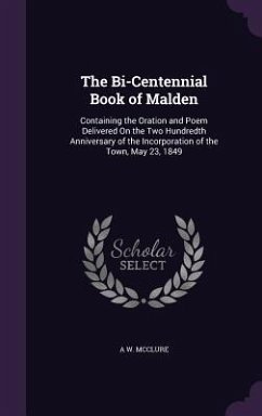 The Bi-Centennial Book of Malden: Containing the Oration and Poem Delivered On the Two Hundredth Anniversary of the Incorporation of the Town, May 23, - Mcclure, A. W.