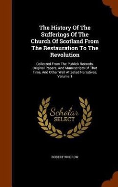 The History Of The Sufferings Of The Church Of Scotland From The Restauration To The Revolution: Collected From The Publick Records, Original Papers, - Wodrow, Robert