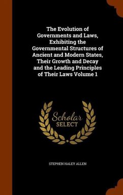 The Evolution of Governments and Laws, Exhibiting the Governmental Structures of Ancient and Modern States, Their Growth and Decay and the Leading Principles of Their Laws Volume 1 - Allen, Stephen Haley