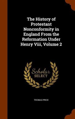 The History of Protestant Nonconformity in England From the Reformation Under Henry Viii, Volume 2 - Price, Thomas