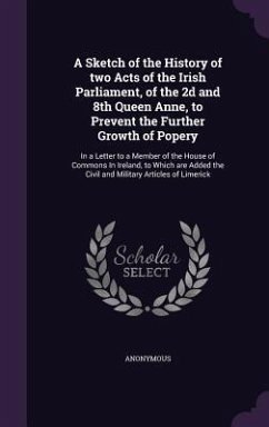 A Sketch of the History of two Acts of the Irish Parliament, of the 2d and 8th Queen Anne, to Prevent the Further Growth of Popery: In a Letter to a M - Anonymous