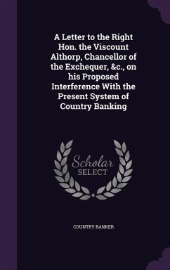 A Letter to the Right Hon. the Viscount Althorp, Chancellor of the Exchequer, &c., on his Proposed Interference With the Present System of Country Ban - Banker, Country