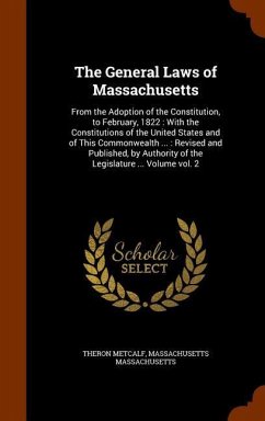 The General Laws of Massachusetts: From the Adoption of the Constitution, to February, 1822: With the Constitutions of the United States and of This C - Metcalf, Theron; Massachusetts, Massachusetts