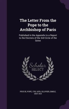 The Letter From the Pope to the Archbishop of Paris: Published in the Appendix to a Report to the Electors of the 3rd Circle of the Seine - Pius IX, Pope; Ollivier, Emile