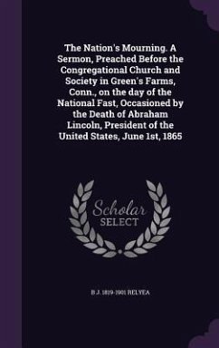 The Nation's Mourning. A Sermon, Preached Before the Congregational Church and Society in Green's Farms, Conn., on the day of the National Fast, Occasioned by the Death of Abraham Lincoln, President of the United States, June 1st, 1865 - Relyea, B J