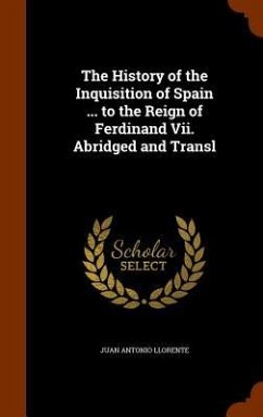 The History of the Inquisition of Spain ... to the Reign of Ferdinand Vii. Abridged and Transl - Llorente, Juan Antonio