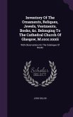 Inventory Of The Ornaments, Reliques, Jewels, Vestments, Books, &c. Belonging To The Cathedral Church Of Glasgow, M.cccc.xxxii: With Observations On T