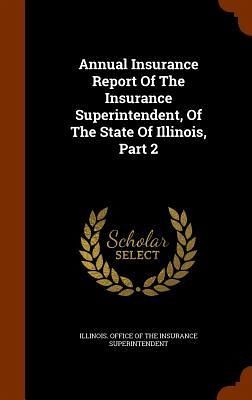 Annual Insurance Report Of The Insurance Superintendent, Of The State Of Illinois, Part 2 Annual Insurance Report Of The Insurance Superintendent, Of The State Of Illinois, Part 2