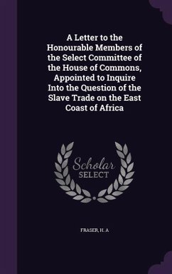 A Letter to the Honourable Members of the Select Committee of the House of Commons, Appointed to Inquire Into the Question of the Slave Trade on the East Coast of Africa - Fraser, H A